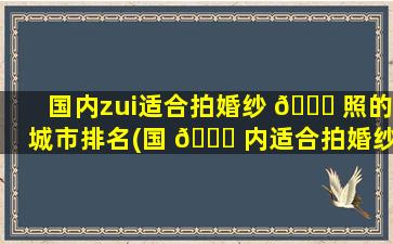 国内zui
适合拍婚纱 💐 照的城市排名(国 🍀 内适合拍婚纱照的地方排名)